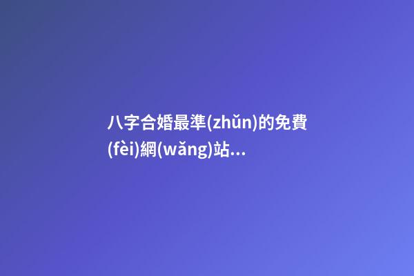 八字合婚最準(zhǔn)的免費(fèi)網(wǎng)站，推薦幾個(gè)免費(fèi)算八字的網(wǎng)站。 生辰八字最準(zhǔn)的網(wǎng)站，哪個(gè)網(wǎng)站按生辰八字測(cè)試姓名比較準(zhǔn)確-第1張-觀點(diǎn)-玄機(jī)派